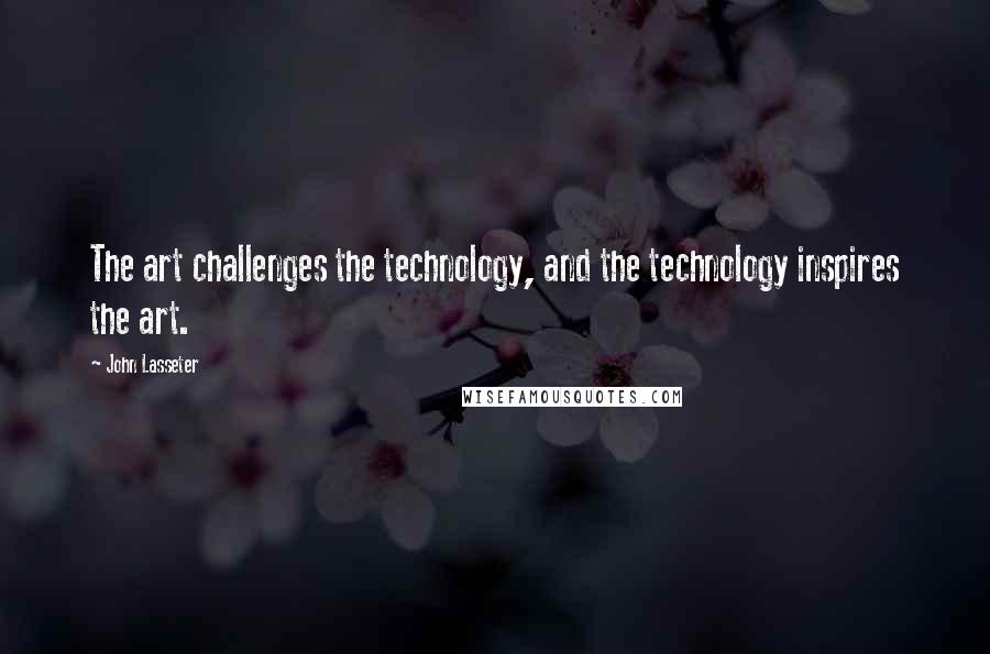 John Lasseter Quotes: The art challenges the technology, and the technology inspires the art.