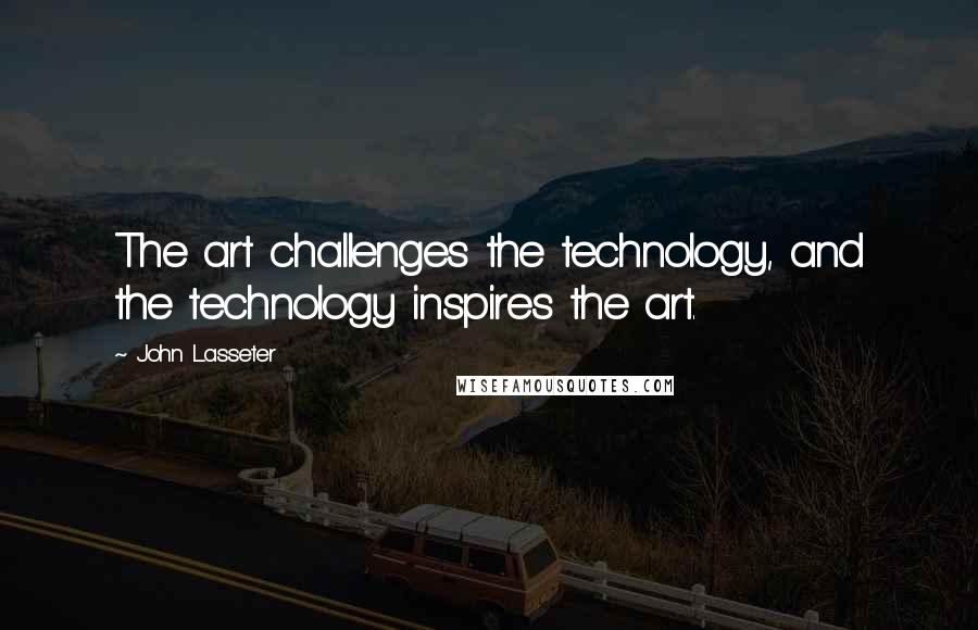 John Lasseter Quotes: The art challenges the technology, and the technology inspires the art.