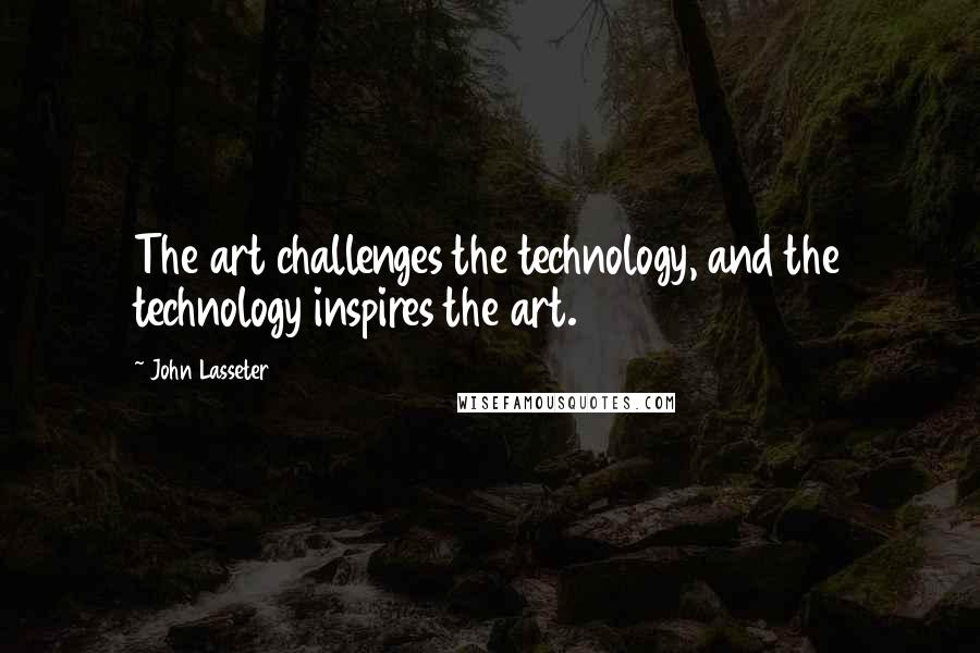 John Lasseter Quotes: The art challenges the technology, and the technology inspires the art.