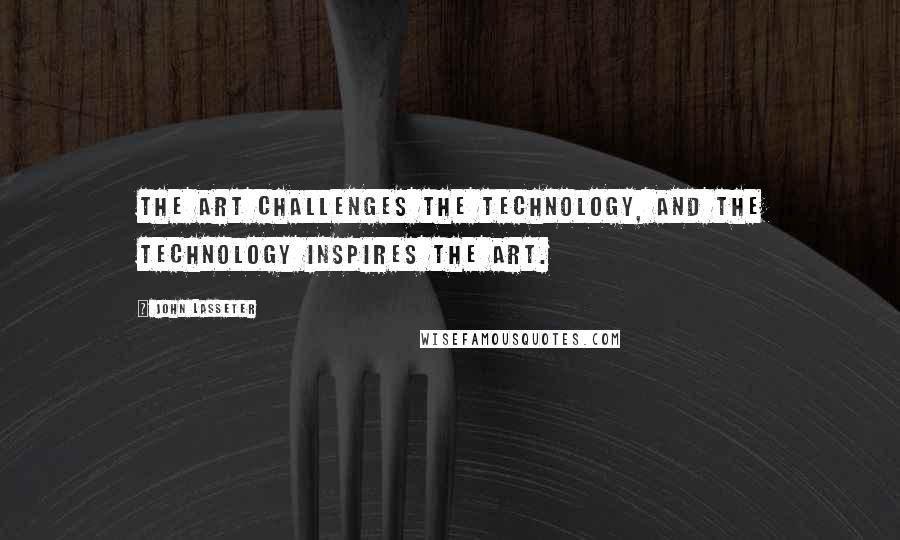 John Lasseter Quotes: The art challenges the technology, and the technology inspires the art.