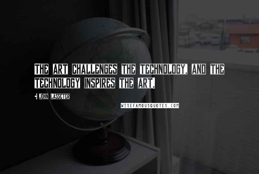 John Lasseter Quotes: The art challenges the technology, and the technology inspires the art.