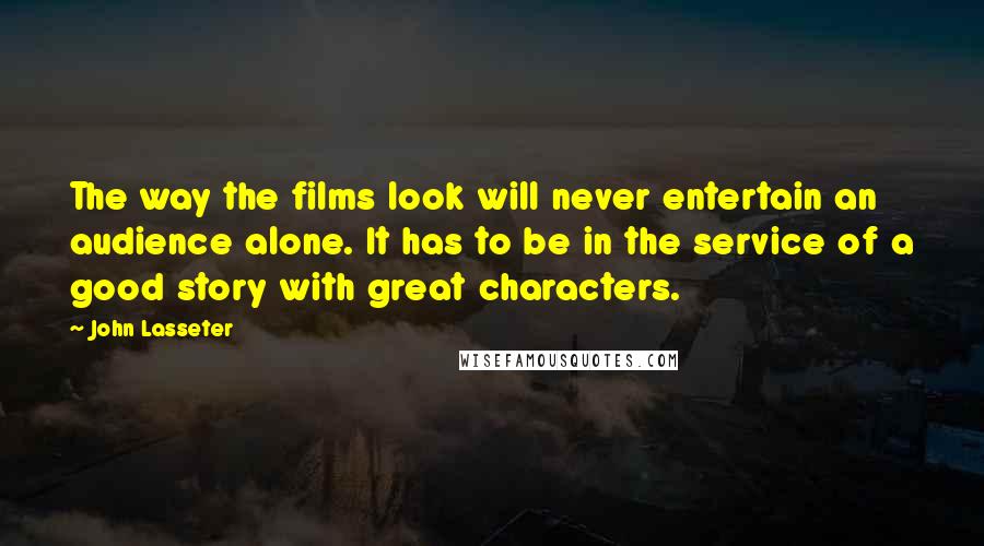 John Lasseter Quotes: The way the films look will never entertain an audience alone. It has to be in the service of a good story with great characters.