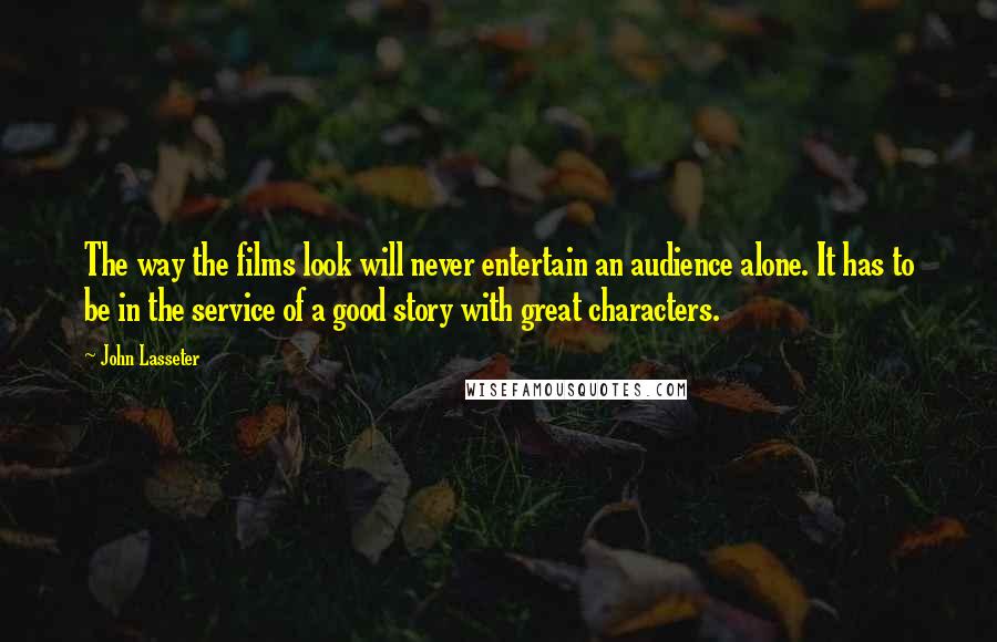 John Lasseter Quotes: The way the films look will never entertain an audience alone. It has to be in the service of a good story with great characters.