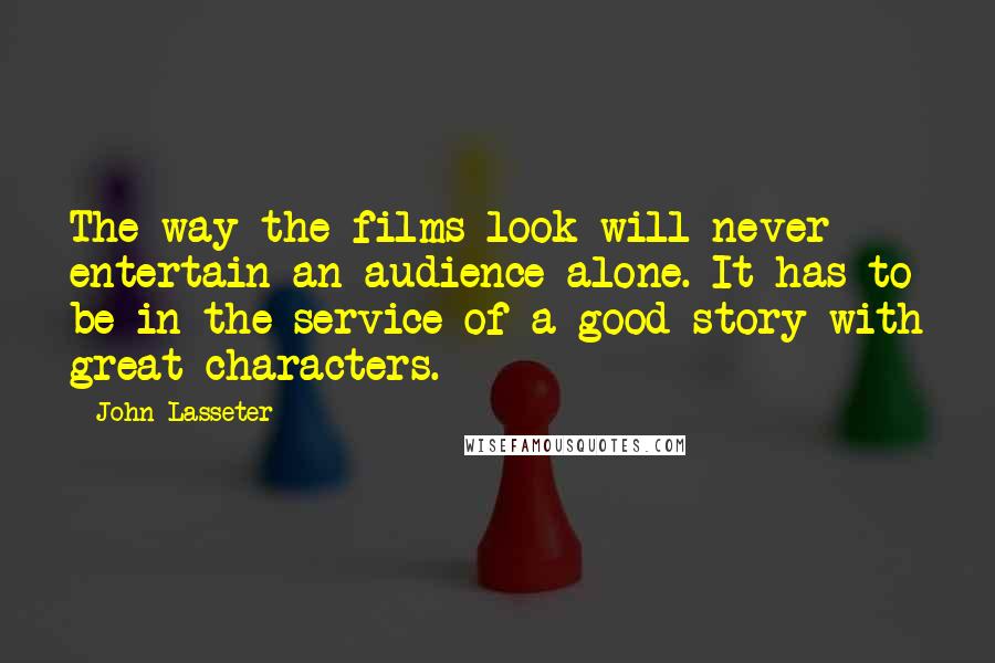 John Lasseter Quotes: The way the films look will never entertain an audience alone. It has to be in the service of a good story with great characters.