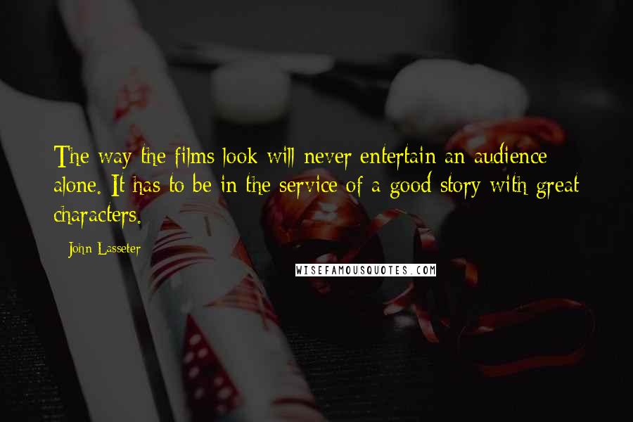 John Lasseter Quotes: The way the films look will never entertain an audience alone. It has to be in the service of a good story with great characters.