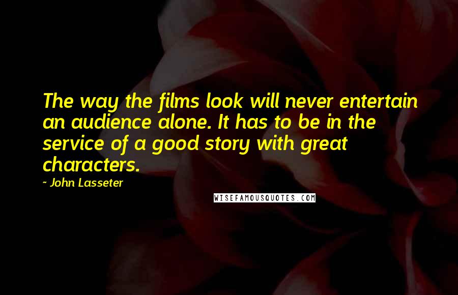 John Lasseter Quotes: The way the films look will never entertain an audience alone. It has to be in the service of a good story with great characters.