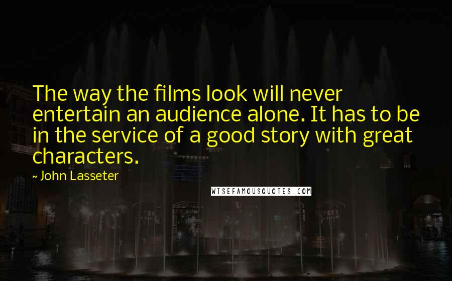 John Lasseter Quotes: The way the films look will never entertain an audience alone. It has to be in the service of a good story with great characters.