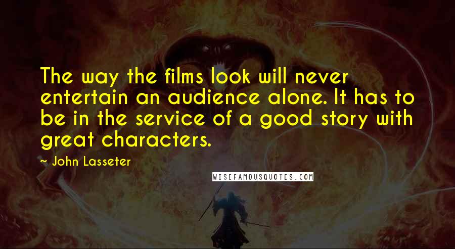 John Lasseter Quotes: The way the films look will never entertain an audience alone. It has to be in the service of a good story with great characters.