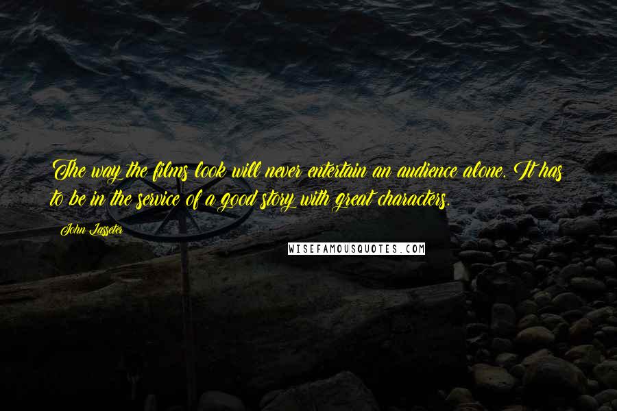 John Lasseter Quotes: The way the films look will never entertain an audience alone. It has to be in the service of a good story with great characters.