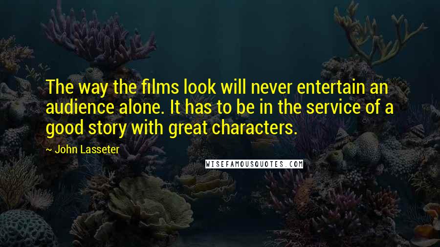 John Lasseter Quotes: The way the films look will never entertain an audience alone. It has to be in the service of a good story with great characters.