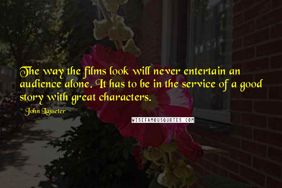 John Lasseter Quotes: The way the films look will never entertain an audience alone. It has to be in the service of a good story with great characters.