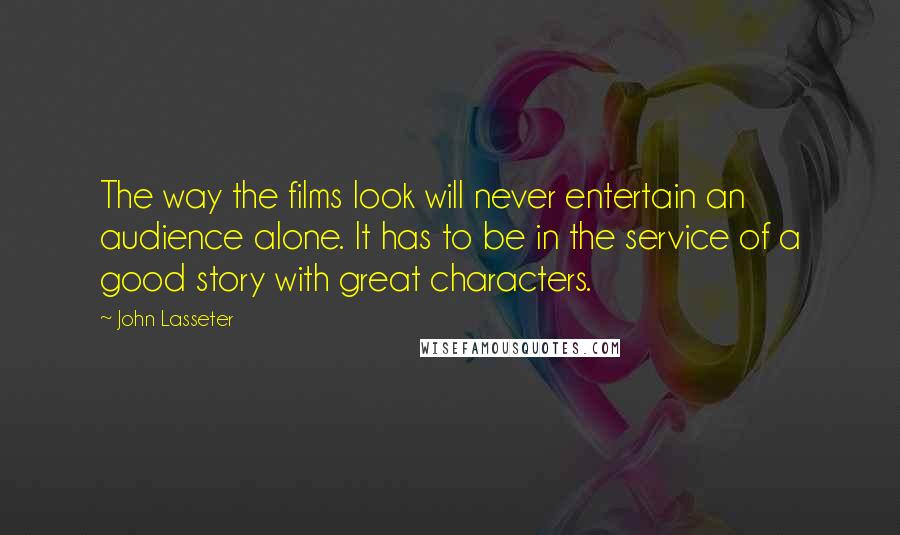 John Lasseter Quotes: The way the films look will never entertain an audience alone. It has to be in the service of a good story with great characters.