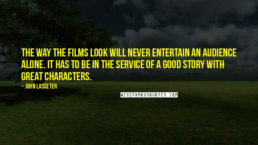 John Lasseter Quotes: The way the films look will never entertain an audience alone. It has to be in the service of a good story with great characters.