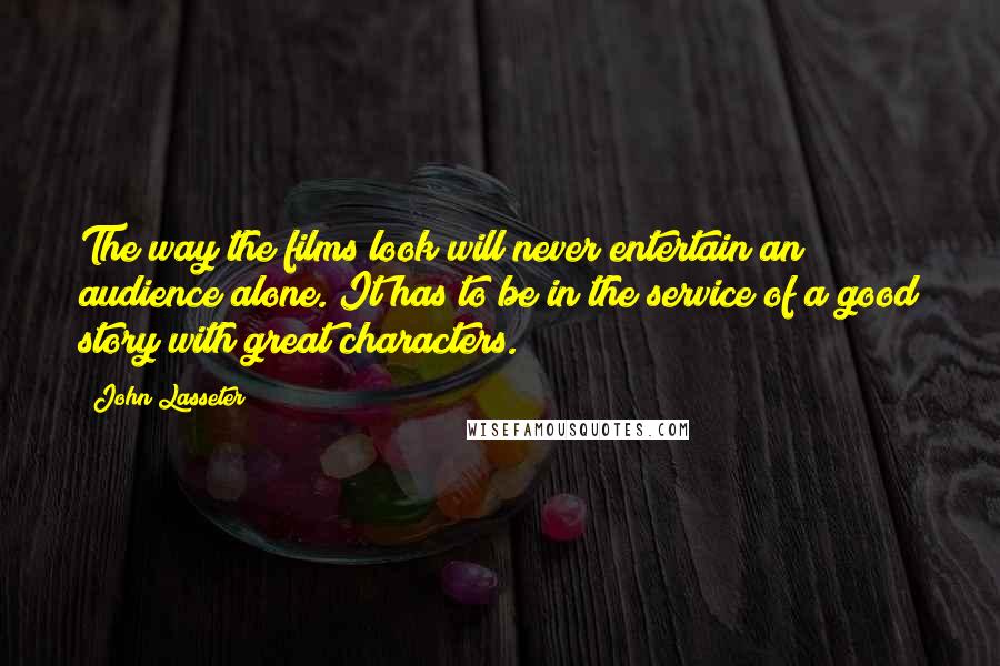 John Lasseter Quotes: The way the films look will never entertain an audience alone. It has to be in the service of a good story with great characters.