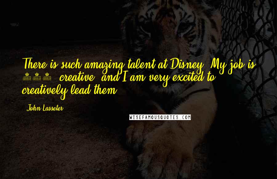 John Lasseter Quotes: There is such amazing talent at Disney. My job is 100% creative, and I am very excited to creatively lead them.