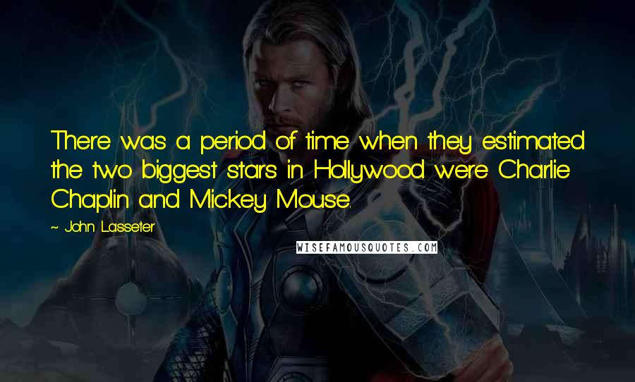 John Lasseter Quotes: There was a period of time when they estimated the two biggest stars in Hollywood were Charlie Chaplin and Mickey Mouse.