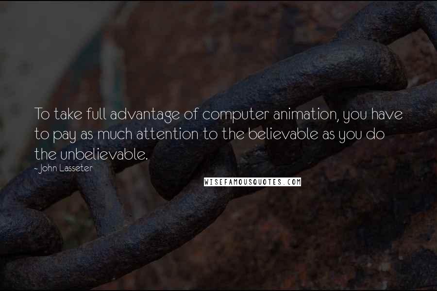 John Lasseter Quotes: To take full advantage of computer animation, you have to pay as much attention to the believable as you do the unbelievable.