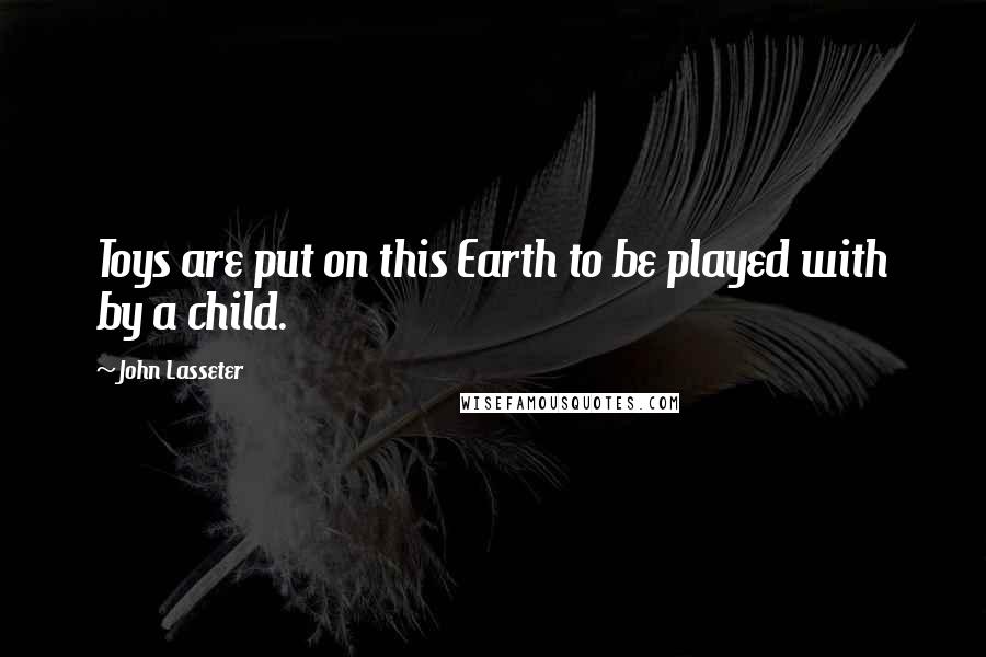 John Lasseter Quotes: Toys are put on this Earth to be played with by a child.