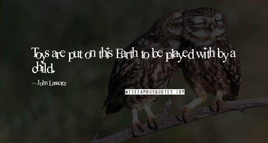 John Lasseter Quotes: Toys are put on this Earth to be played with by a child.