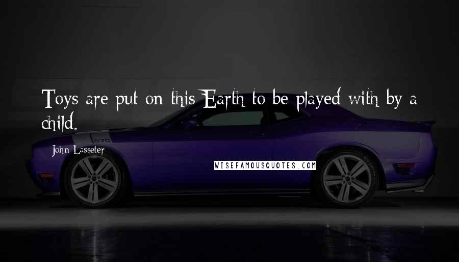 John Lasseter Quotes: Toys are put on this Earth to be played with by a child.