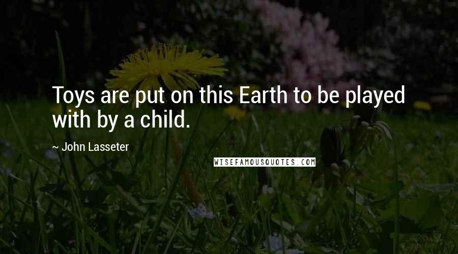 John Lasseter Quotes: Toys are put on this Earth to be played with by a child.