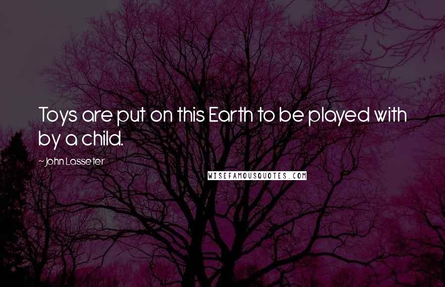 John Lasseter Quotes: Toys are put on this Earth to be played with by a child.