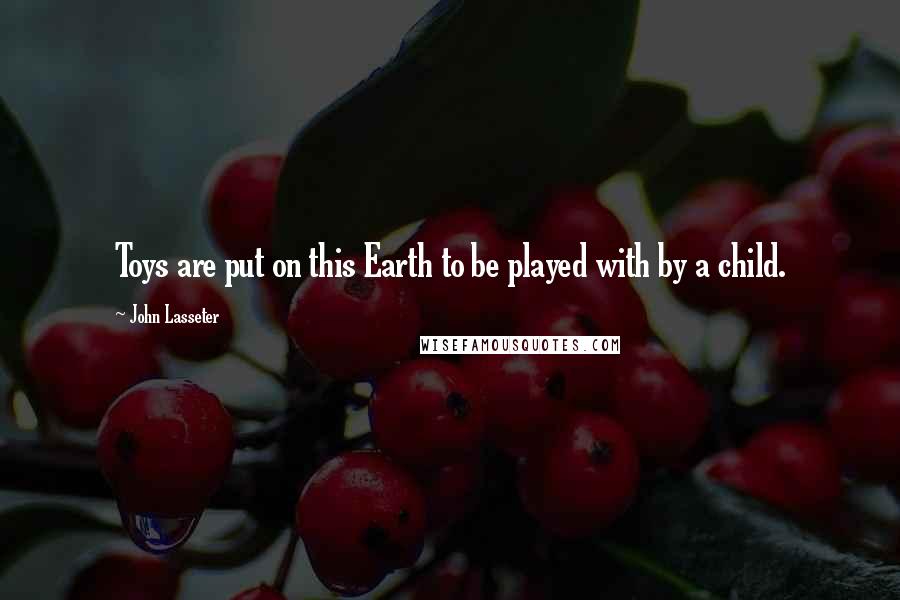 John Lasseter Quotes: Toys are put on this Earth to be played with by a child.