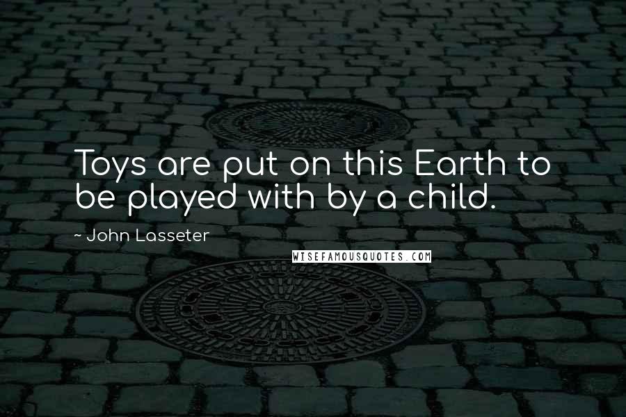 John Lasseter Quotes: Toys are put on this Earth to be played with by a child.