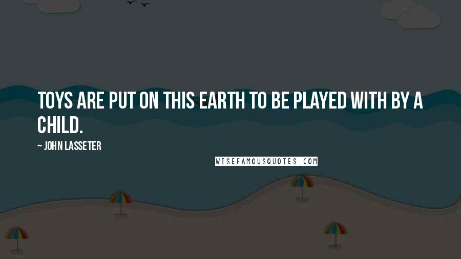 John Lasseter Quotes: Toys are put on this Earth to be played with by a child.