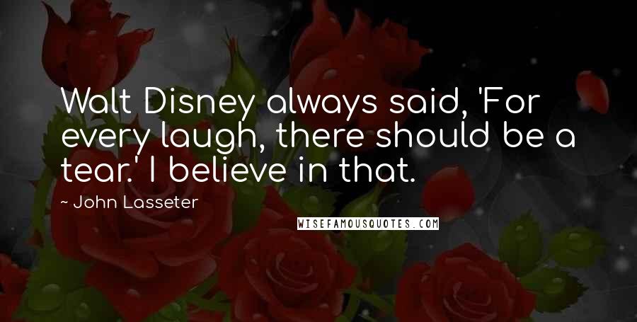 John Lasseter Quotes: Walt Disney always said, 'For every laugh, there should be a tear.' I believe in that.