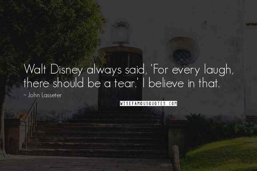 John Lasseter Quotes: Walt Disney always said, 'For every laugh, there should be a tear.' I believe in that.