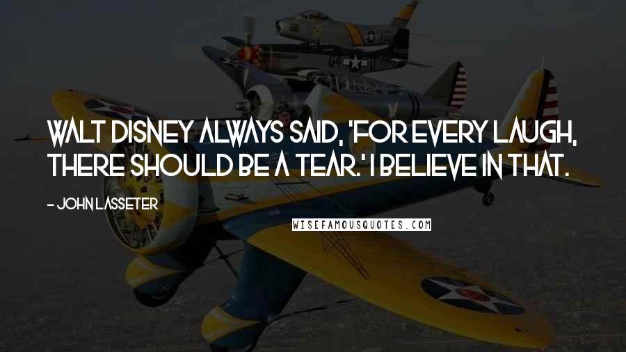 John Lasseter Quotes: Walt Disney always said, 'For every laugh, there should be a tear.' I believe in that.