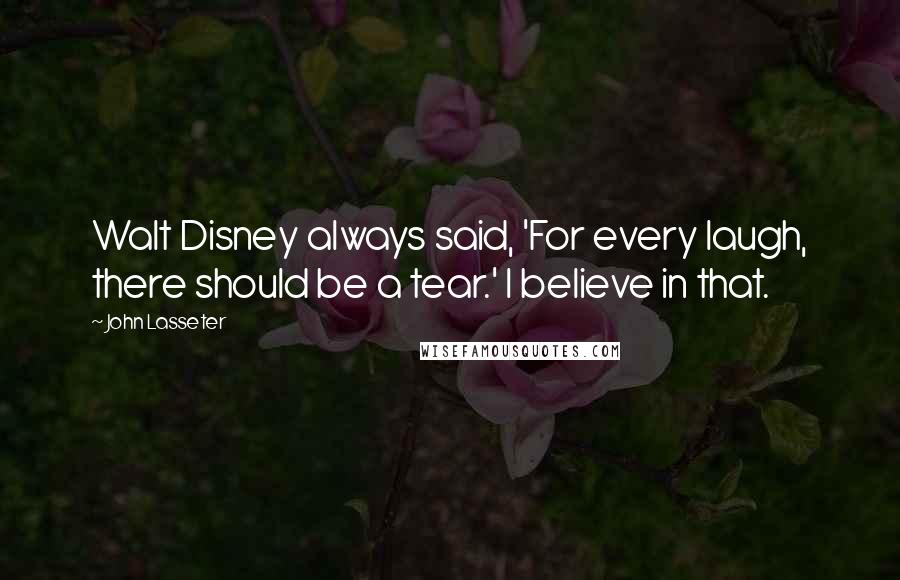 John Lasseter Quotes: Walt Disney always said, 'For every laugh, there should be a tear.' I believe in that.