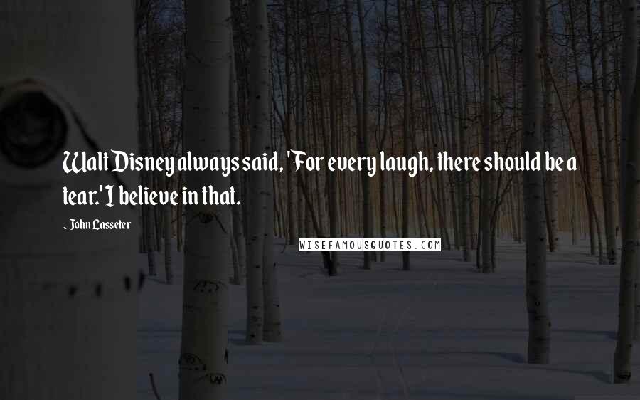 John Lasseter Quotes: Walt Disney always said, 'For every laugh, there should be a tear.' I believe in that.