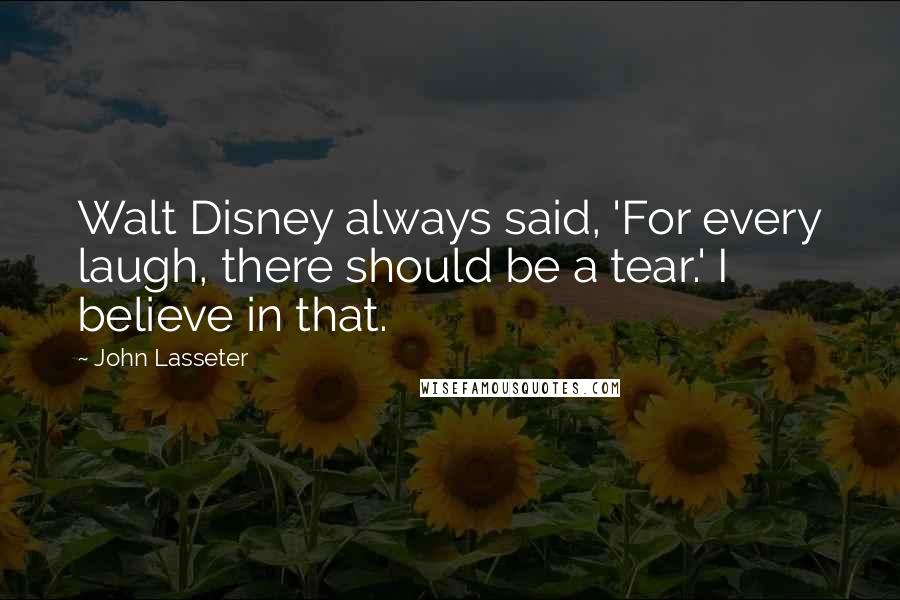 John Lasseter Quotes: Walt Disney always said, 'For every laugh, there should be a tear.' I believe in that.