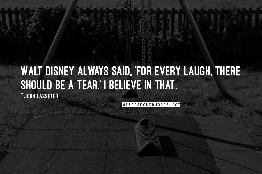 John Lasseter Quotes: Walt Disney always said, 'For every laugh, there should be a tear.' I believe in that.