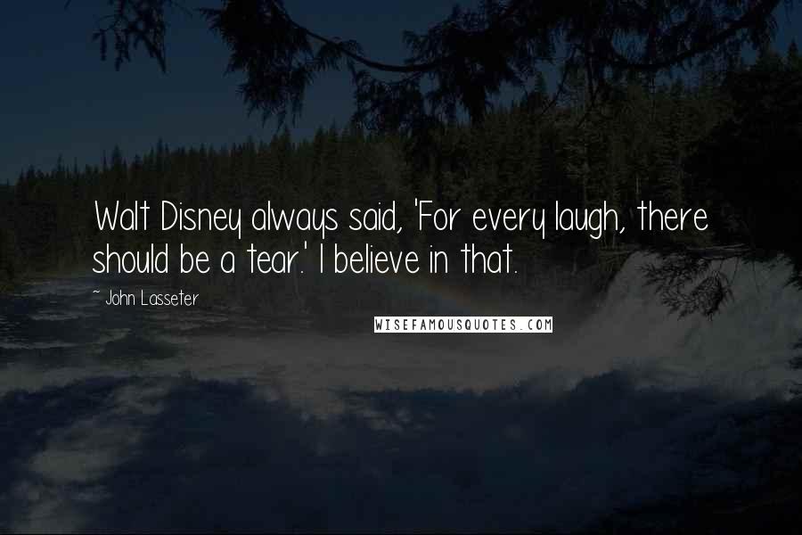 John Lasseter Quotes: Walt Disney always said, 'For every laugh, there should be a tear.' I believe in that.