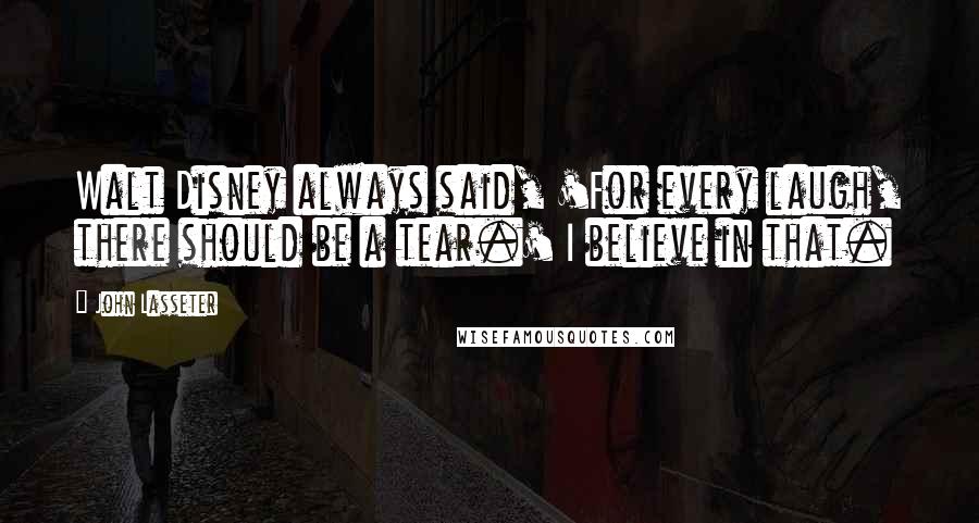 John Lasseter Quotes: Walt Disney always said, 'For every laugh, there should be a tear.' I believe in that.