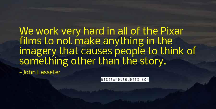 John Lasseter Quotes: We work very hard in all of the Pixar films to not make anything in the imagery that causes people to think of something other than the story.