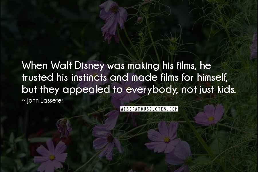 John Lasseter Quotes: When Walt Disney was making his films, he trusted his instincts and made films for himself, but they appealed to everybody, not just kids.