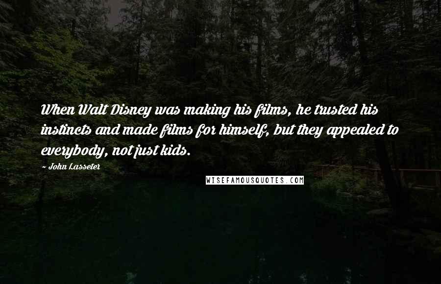 John Lasseter Quotes: When Walt Disney was making his films, he trusted his instincts and made films for himself, but they appealed to everybody, not just kids.