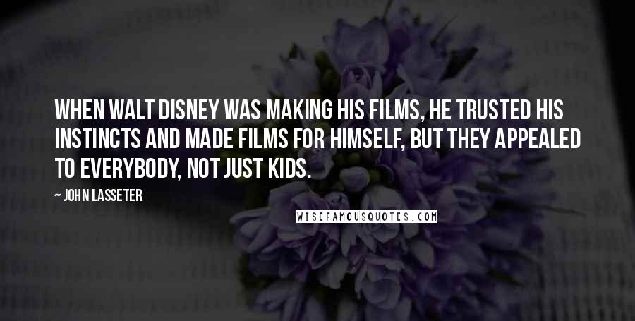 John Lasseter Quotes: When Walt Disney was making his films, he trusted his instincts and made films for himself, but they appealed to everybody, not just kids.