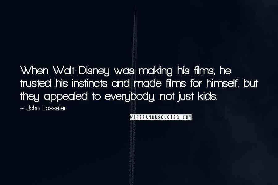 John Lasseter Quotes: When Walt Disney was making his films, he trusted his instincts and made films for himself, but they appealed to everybody, not just kids.