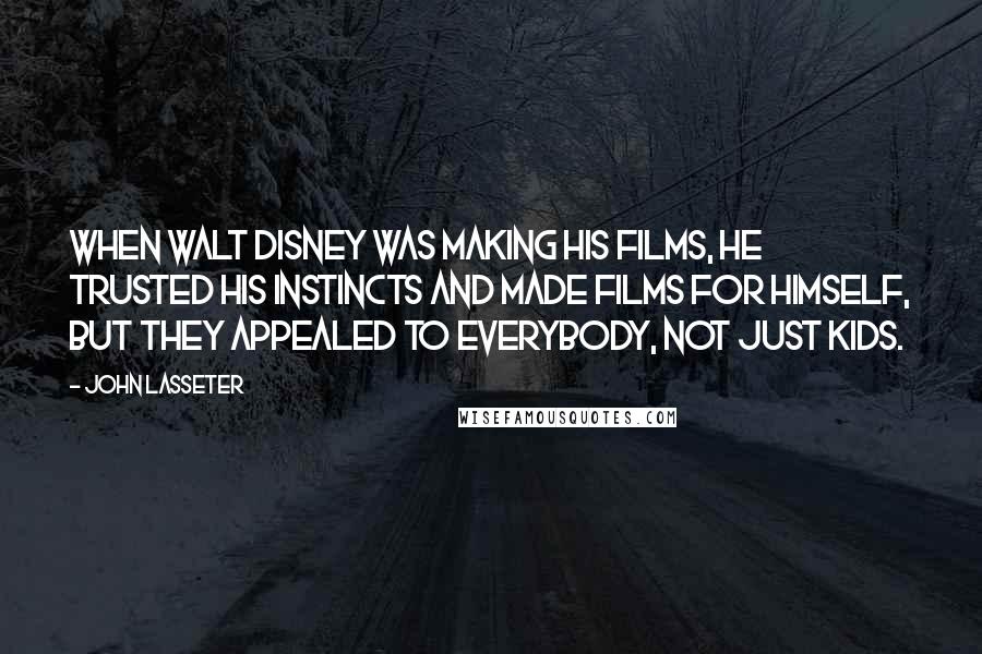 John Lasseter Quotes: When Walt Disney was making his films, he trusted his instincts and made films for himself, but they appealed to everybody, not just kids.
