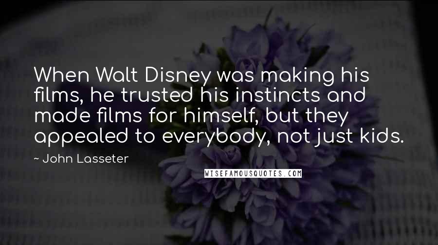 John Lasseter Quotes: When Walt Disney was making his films, he trusted his instincts and made films for himself, but they appealed to everybody, not just kids.