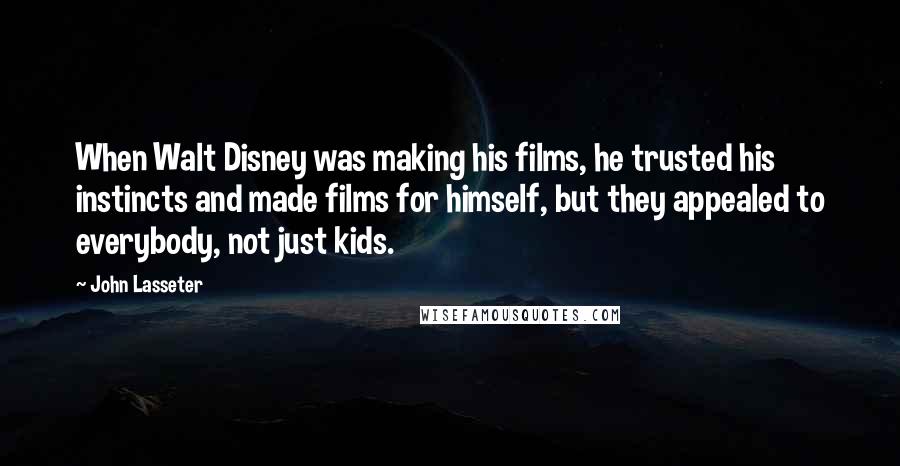 John Lasseter Quotes: When Walt Disney was making his films, he trusted his instincts and made films for himself, but they appealed to everybody, not just kids.