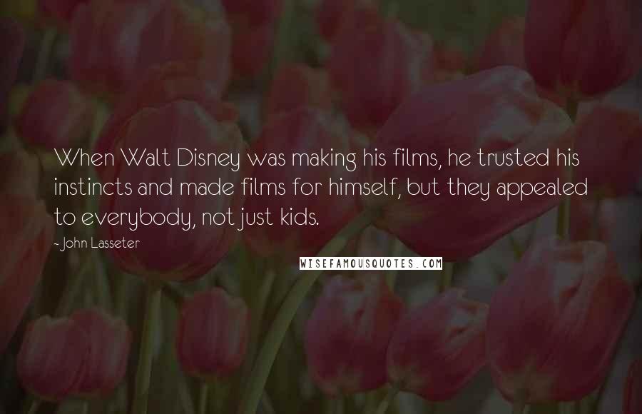 John Lasseter Quotes: When Walt Disney was making his films, he trusted his instincts and made films for himself, but they appealed to everybody, not just kids.