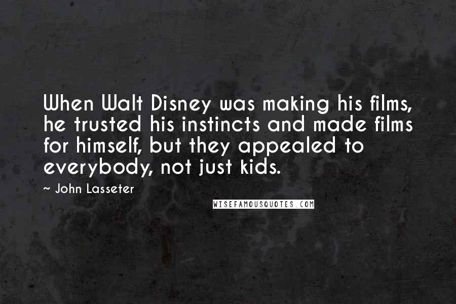 John Lasseter Quotes: When Walt Disney was making his films, he trusted his instincts and made films for himself, but they appealed to everybody, not just kids.