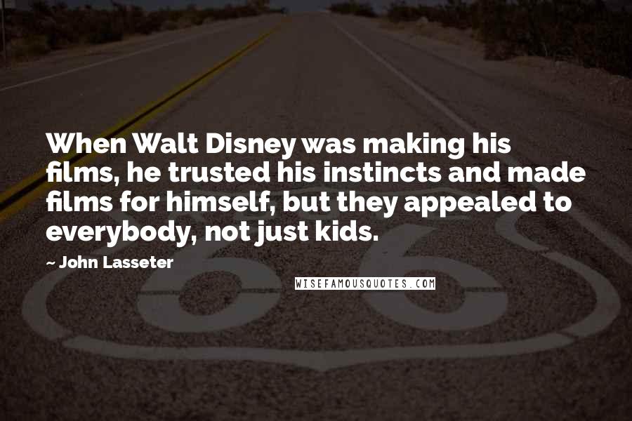 John Lasseter Quotes: When Walt Disney was making his films, he trusted his instincts and made films for himself, but they appealed to everybody, not just kids.