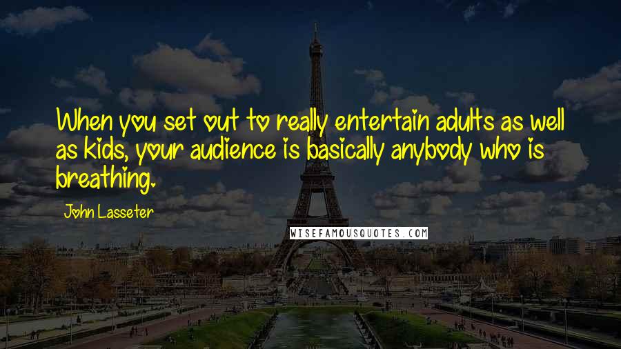 John Lasseter Quotes: When you set out to really entertain adults as well as kids, your audience is basically anybody who is breathing.